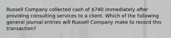 Russell Company collected cash of 740 immediately after providing consulting services to a client. Which of the following general journal entries will Russell Company make to record this transaction?