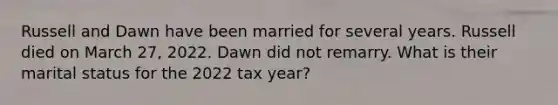 Russell and Dawn have been married for several years. Russell died on March 27, 2022. Dawn did not remarry. What is their marital status for the 2022 tax year?