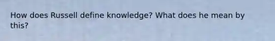 How does Russell define knowledge? What does he mean by this?