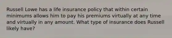 Russell Lowe has a life insurance policy that within certain minimums allows him to pay his premiums virtually at any time and virtually in any amount. What type of insurance does Russell likely have?