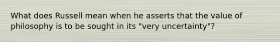 What does Russell mean when he asserts that the value of philosophy is to be sought in its "very uncertainty"?