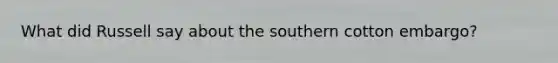 What did Russell say about the southern cotton embargo?