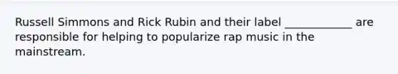 Russell Simmons and Rick Rubin and their label ____________ are responsible for helping to popularize rap music in the mainstream.