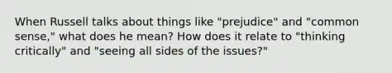 When Russell talks about things like "prejudice" and "common sense," what does he mean? How does it relate to "thinking critically" and "seeing all sides of the issues?"