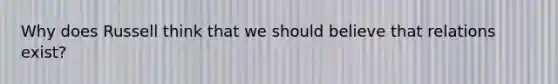 Why does Russell think that we should believe that relations exist?