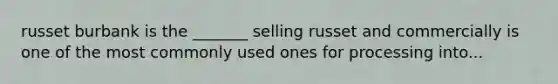 russet burbank is the _______ selling russet and commercially is one of the most commonly used ones for processing into...