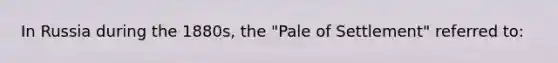 In Russia during the 1880s, the "Pale of Settlement" referred to: