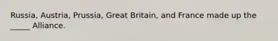 Russia, Austria, Prussia, Great Britain, and France made up the _____ Alliance.