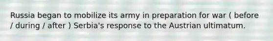 Russia began to mobilize its army in preparation for war ( before / during / after ) Serbia's response to the Austrian ultimatum.