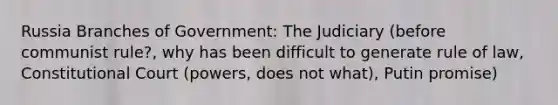 Russia Branches of Government: The Judiciary (before communist rule?, why has been difficult to generate rule of law, Constitutional Court (powers, does not what), Putin promise)