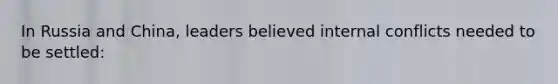 In Russia and China, leaders believed internal conflicts needed to be settled: