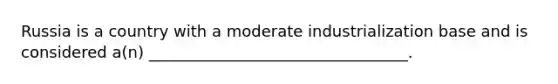 Russia is a country with a moderate industrialization base and is considered a(n) _________________________________.