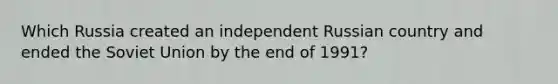 Which Russia created an independent Russian country and ended the Soviet Union by the end of 1991?