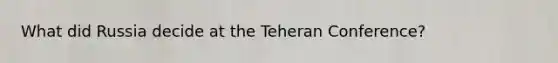 What did Russia decide at the Teheran Conference?