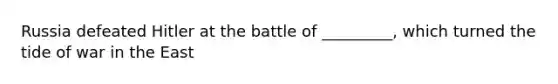 Russia defeated Hitler at the battle of _________, which turned the tide of war in the East