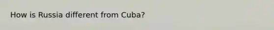 How is Russia different from Cuba?