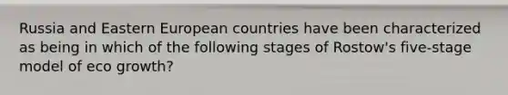 Russia and Eastern European countries have been characterized as being in which of the following stages of Rostow's five-stage model of eco growth?