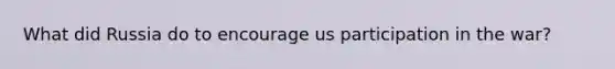 What did Russia do to encourage us participation in the war?