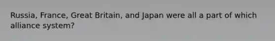 Russia, France, Great Britain, and Japan were all a part of which alliance system?