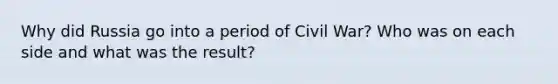 Why did Russia go into a period of Civil War? Who was on each side and what was the result?