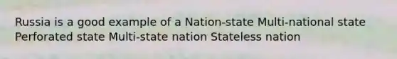 Russia is a good example of a Nation-state Multi-national state Perforated state Multi-state nation Stateless nation