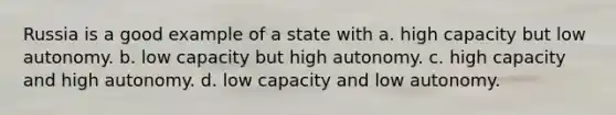 Russia is a good example of a state with a. high capacity but low autonomy. b. low capacity but high autonomy. c. high capacity and high autonomy. d. low capacity and low autonomy.