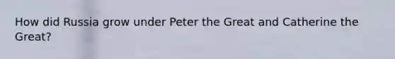 How did Russia grow under Peter the Great and Catherine the Great?