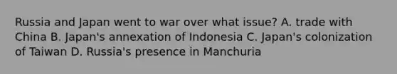 Russia and Japan went to war over what issue? A. trade with China B. Japan's annexation of Indonesia C. Japan's colonization of Taiwan D. Russia's presence in Manchuria