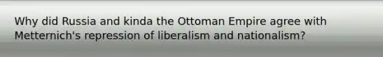 Why did Russia and kinda the Ottoman Empire agree with Metternich's repression of liberalism and nationalism?