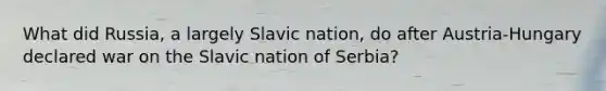 What did Russia, a largely Slavic nation, do after Austria-Hungary declared war on the Slavic nation of Serbia?