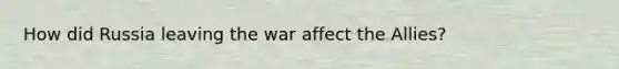 How did Russia leaving the war affect the Allies?