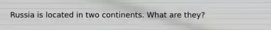 Russia is located in two continents. What are they?