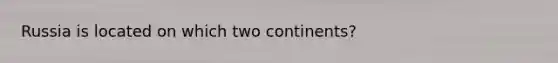 Russia is located on which two continents?