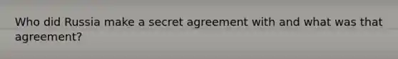 Who did Russia make a secret agreement with and what was that agreement?