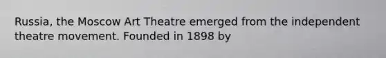 Russia, the Moscow Art Theatre emerged from the independent theatre movement. Founded in 1898 by