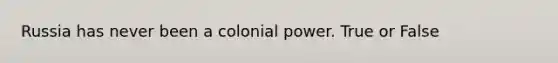 Russia has never been a colonial power. True or False