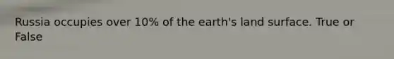 Russia occupies over 10% of the earth's land surface. True or False