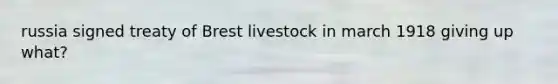 russia signed treaty of Brest livestock in march 1918 giving up what?