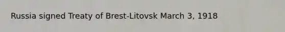 Russia signed Treaty of Brest-Litovsk March 3, 1918