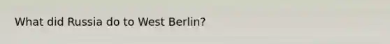 What did Russia do to West Berlin?