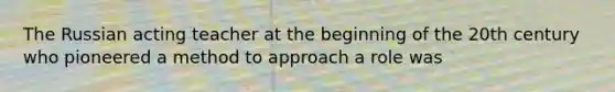 The Russian acting teacher at the beginning of the 20th century who pioneered a method to approach a role was