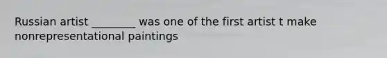 Russian artist ________ was one of the first artist t make nonrepresentational paintings