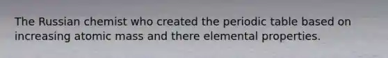 The Russian chemist who created the periodic table based on increasing atomic mass and there elemental properties.