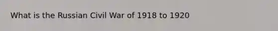 What is the Russian Civil War of 1918 to 1920