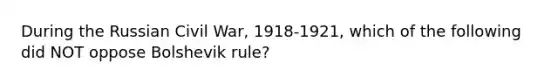 During the Russian Civil War, 1918-1921, which of the following did NOT oppose Bolshevik rule?