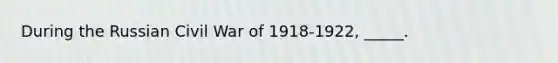 During the Russian Civil War of 1918-1922, _____.