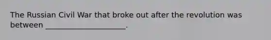 The Russian Civil War that broke out after the revolution was between _____________________.