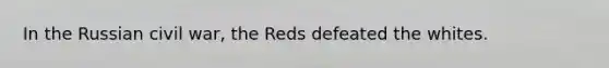 In the Russian civil war, the Reds defeated the whites.