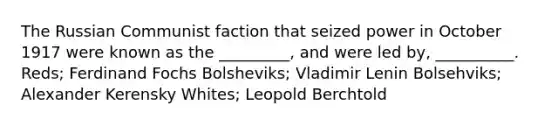 The Russian Communist faction that seized power in October 1917 were known as the _________, and were led by, __________. Reds; Ferdinand Fochs Bolsheviks; Vladimir Lenin Bolsehviks; Alexander Kerensky Whites; Leopold Berchtold