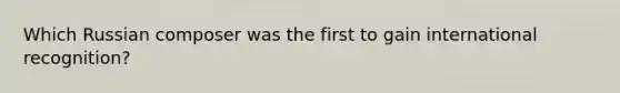 Which Russian composer was the first to gain international recognition?